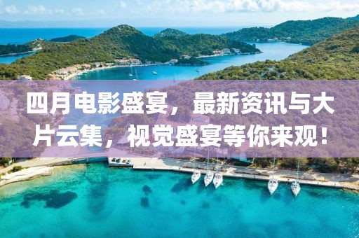 四月電影盛宴，最新資訊與大片云集，視覺盛宴等你來觀！