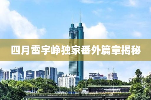 四月雷宇崢獨(dú)家番外篇章揭秘