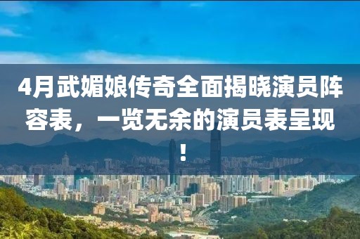 4月武媚娘傳奇全面揭曉演員陣容表，一覽無(wú)余的演員表呈現(xiàn)！