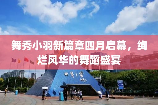 舞秀小羽新篇章四月啟幕，絢爛風(fēng)華的舞蹈盛宴