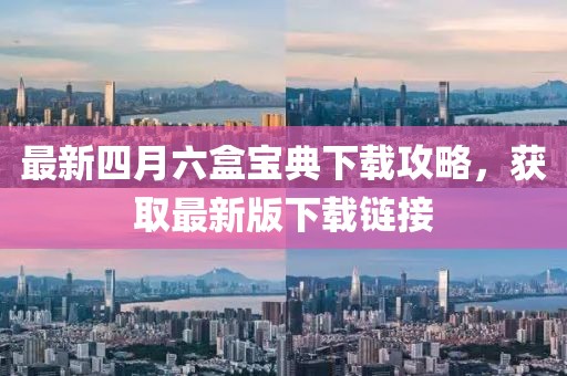 最新四月六盒寶典下載攻略，獲取最新版下載鏈接