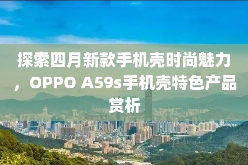 探索四月新款手機殼時尚魅力，OPPO A59s手機殼特色產品賞析