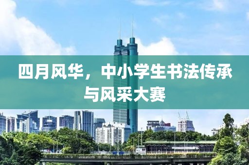 四月風(fēng)華，中小學(xué)生書法傳承與風(fēng)采大賽