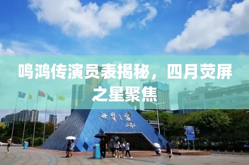 鳴鴻傳演員表揭秘，四月熒屏之星聚焦
