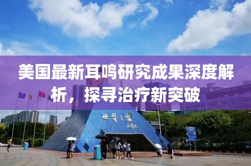 美國最新耳鳴研究成果深度解析，探尋治療新突破