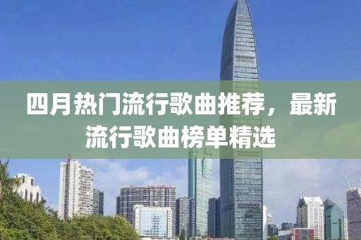 四月熱門流行歌曲推薦，最新流行歌曲榜單精選