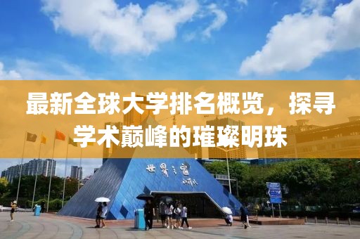 最新全球大學(xué)排名概覽，探尋學(xué)術(shù)巔峰的璀璨明珠