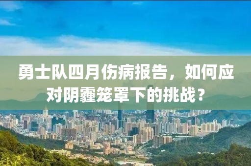 勇士隊四月傷病報告，如何應(yīng)對陰霾籠罩下的挑戰(zhàn)？