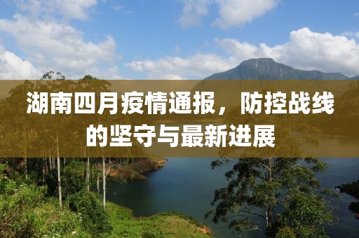 湖南四月疫情通報，防控戰(zhàn)線的堅守與最新進展