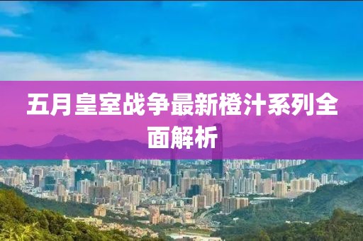 五月皇室戰(zhàn)爭(zhēng)最新橙汁系列全面解析