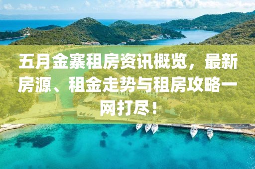 五月金寨租房資訊概覽，最新房源、租金走勢(shì)與租房攻略一網(wǎng)打盡！