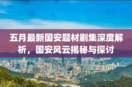 五月最新國(guó)安題材劇集深度解析，國(guó)安風(fēng)云揭秘與探討