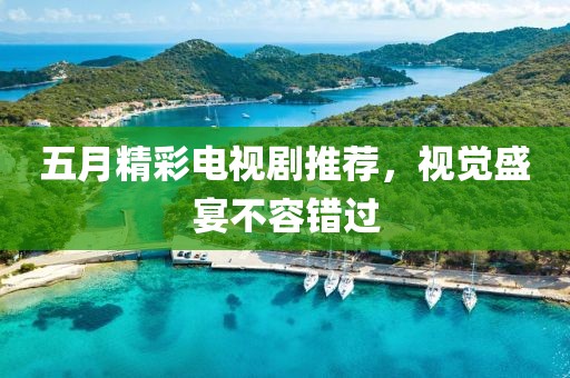 五月精彩電視劇推薦，視覺盛宴不容錯過
