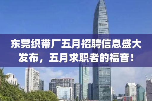東莞織帶廠五月招聘信息盛大發(fā)布，五月求職者的福音！
