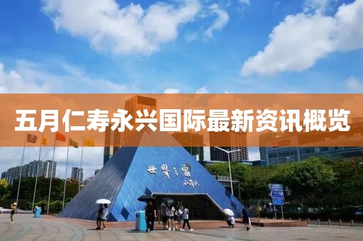 五月仁壽永興國際最新資訊概覽