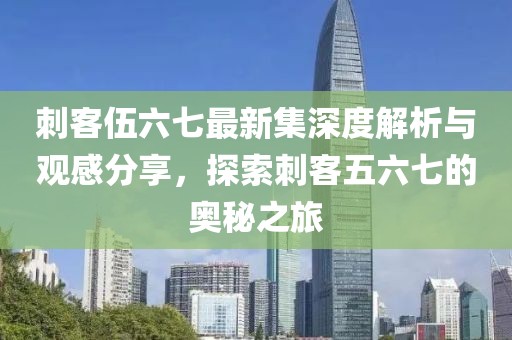 刺客伍六七最新集深度解析與觀感分享，探索刺客五六七的奧秘之旅