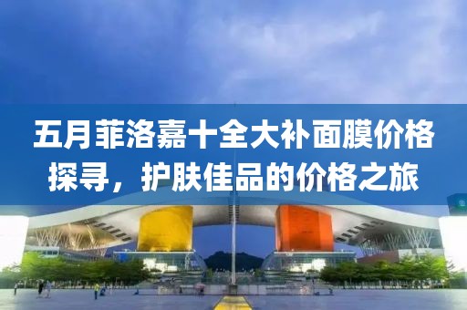 五月菲洛嘉十全大補(bǔ)面膜價格探尋，護(hù)膚佳品的價格之旅