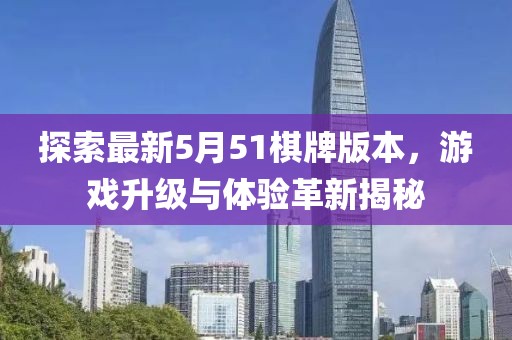 探索最新5月51棋牌版本，游戲升級與體驗革新揭秘