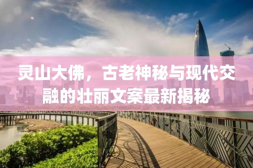 靈山大佛，古老神秘與現(xiàn)代交融的壯麗文案最新揭秘