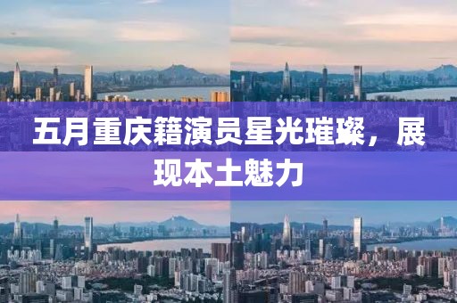 五月重慶籍演員星光璀璨，展現(xiàn)本土魅力