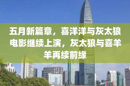 五月新篇章，喜洋洋與灰太狼電影繼續(xù)上演，灰太狼與喜羊羊再續(xù)前緣