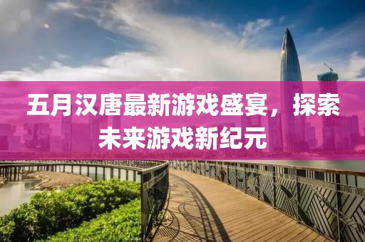 五月漢唐最新游戲盛宴，探索未來游戲新紀元