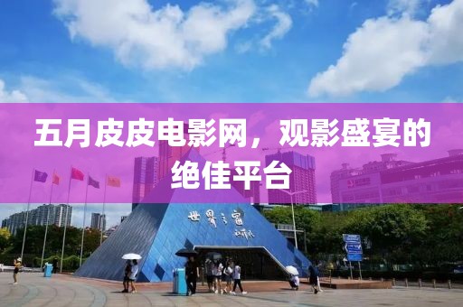 五月皮皮電影網(wǎng)，觀影盛宴的絕佳平臺
