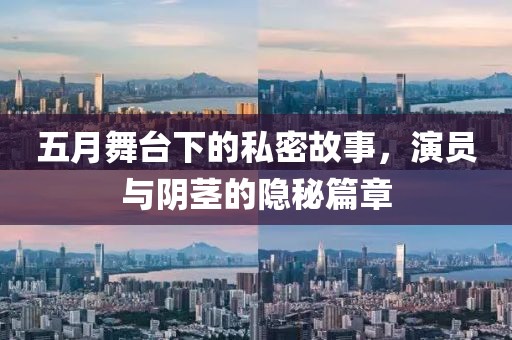 五月舞臺(tái)下的私密故事，演員與陰莖的隱秘篇章