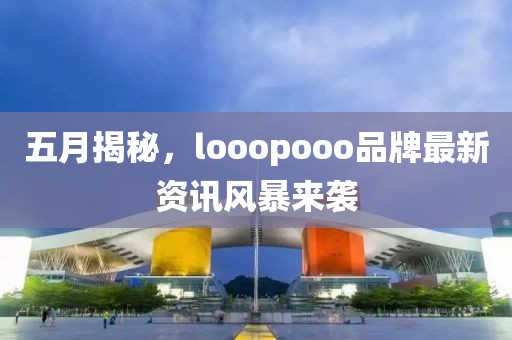 五月揭秘，looopooo品牌最新資訊風(fēng)暴來襲