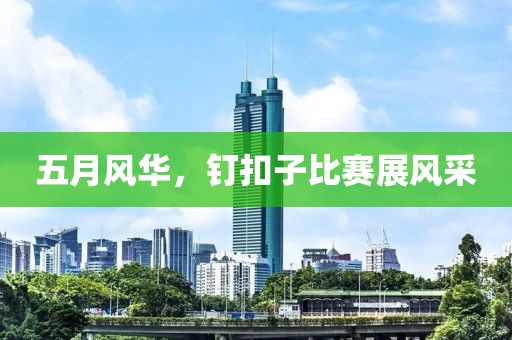 五月風(fēng)華，釘扣子比賽展風(fēng)采