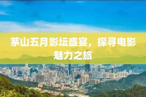 茅山五月影壇盛宴，探尋電影魅力之旅