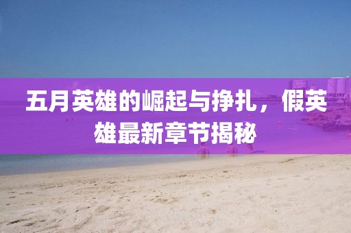 五月英雄的崛起與掙扎，假英雄最新章節(jié)揭秘