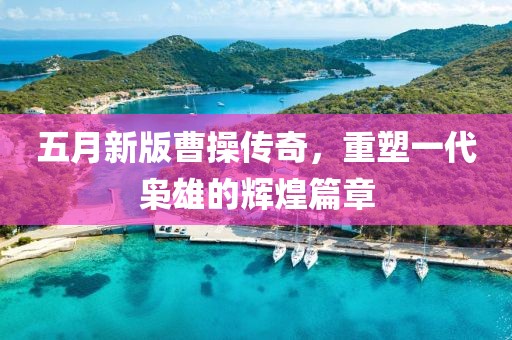 五月新版曹操傳奇，重塑一代梟雄的輝煌篇章
