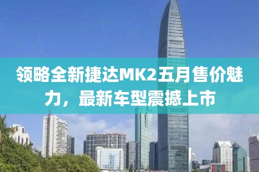 領(lǐng)略全新捷達MK2五月售價魅力，最新車型震撼上市