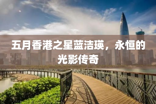 五月香港之星藍(lán)潔瑛，永恒的光影傳奇