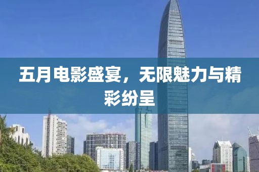 五月電影盛宴，無(wú)限魅力與精彩紛呈