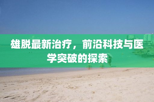 雄脫最新治療，前沿科技與醫(yī)學(xué)突破的探索