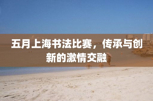 五月上海書法比賽，傳承與創(chuàng)新的激情交融