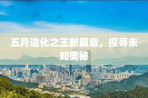 五月造化之王新篇章，探尋未知奧秘