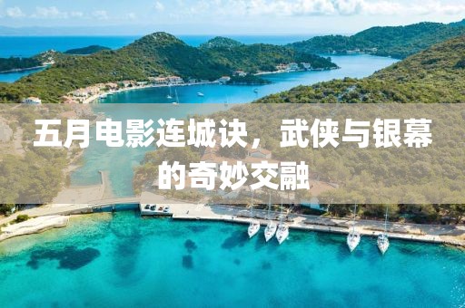 五月電影連城訣，武俠與銀幕的奇妙交融