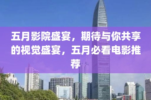 五月影院盛宴，期待與你共享的視覺(jué)盛宴，五月必看電影推薦