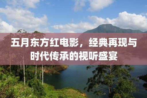 五月東方紅電影，經(jīng)典再現(xiàn)與時(shí)代傳承的視聽盛宴