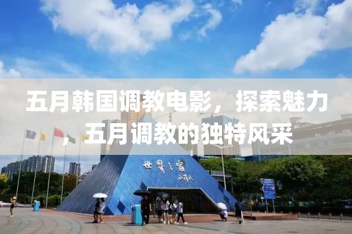 五月韓國調(diào)教電影，探索魅力，五月調(diào)教的獨特風(fēng)采