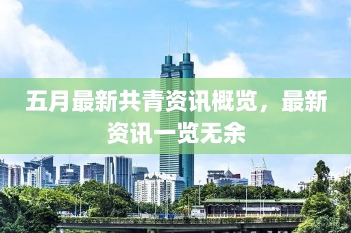 五月最新共青資訊概覽，最新資訊一覽無(wú)余
