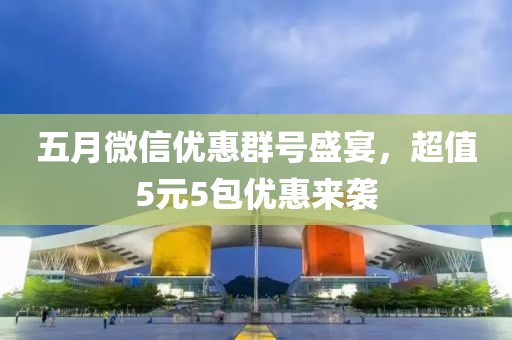 五月微信優(yōu)惠群號盛宴，超值5元5包優(yōu)惠來襲