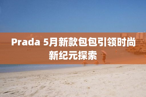 Prada 5月新款包包引領時尚新紀元探索