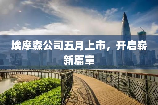 埃摩森公司五月上市，開啟嶄新篇章