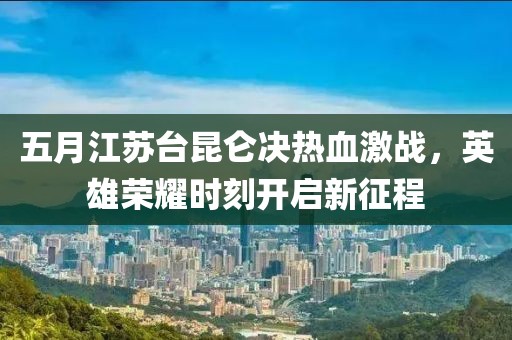 五月江蘇臺昆侖決熱血激戰(zhàn)，英雄榮耀時刻開啟新征程