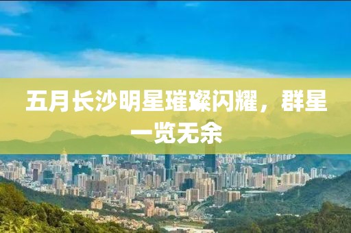 五月長(zhǎng)沙明星璀璨閃耀，群星一覽無余