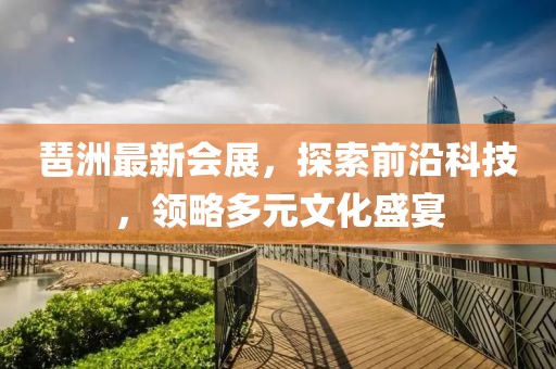 琶洲最新會(huì)展，探索前沿科技，領(lǐng)略多元文化盛宴